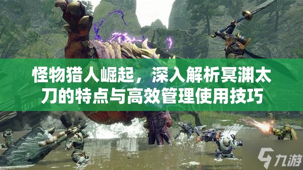 怪物猎人崛起，深入解析冥渊太刀的特点与高效管理使用技巧