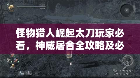 怪物猎人崛起太刀玩家必看，神威居合全攻略及必知细节解析