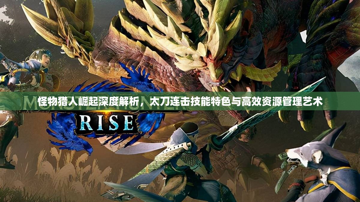 怪物猎人崛起深度解析，太刀连击技能特色与高效资源管理艺术