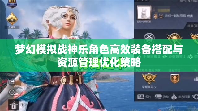 梦幻模拟战神乐角色高效装备搭配与资源管理优化策略