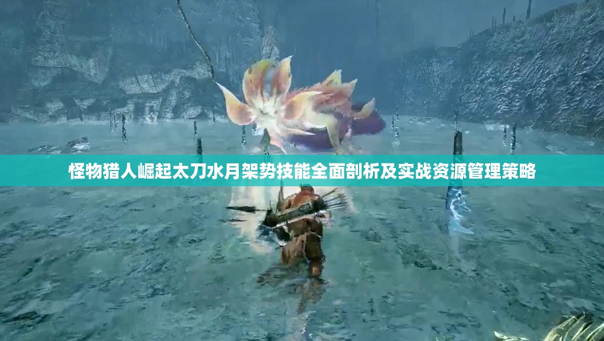 怪物猎人崛起太刀水月架势技能全面剖析及实战资源管理策略