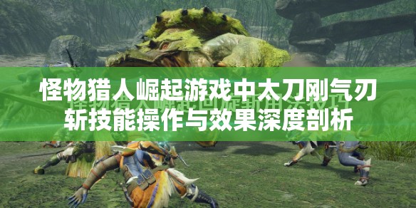 怪物猎人崛起游戏中太刀刚气刃斩技能操作与效果深度剖析