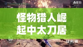 怪物猎人崛起中太刀居合登龙技巧掌握，玩家何时能精准亮剑制胜？