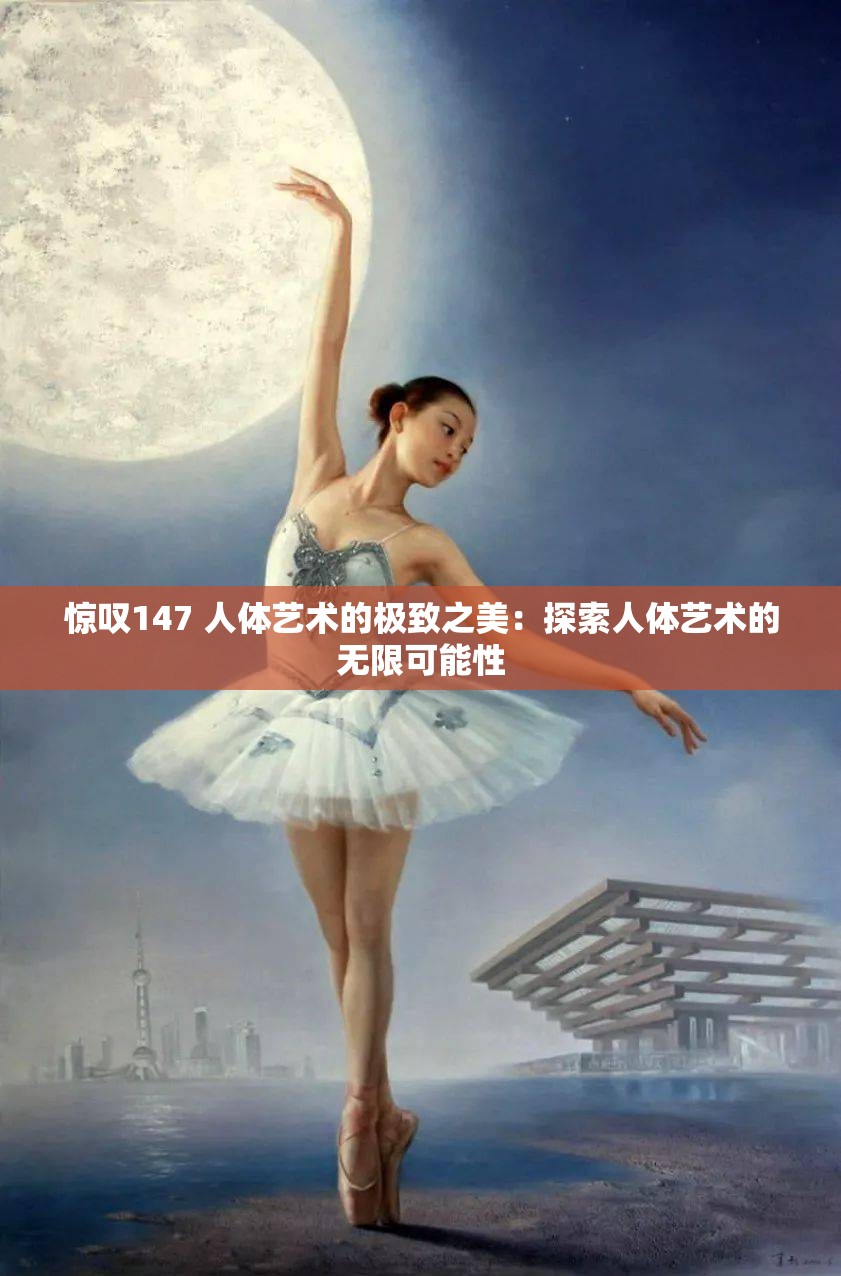 惊叹147 人体艺术的极致之美：探索人体艺术的无限可能性