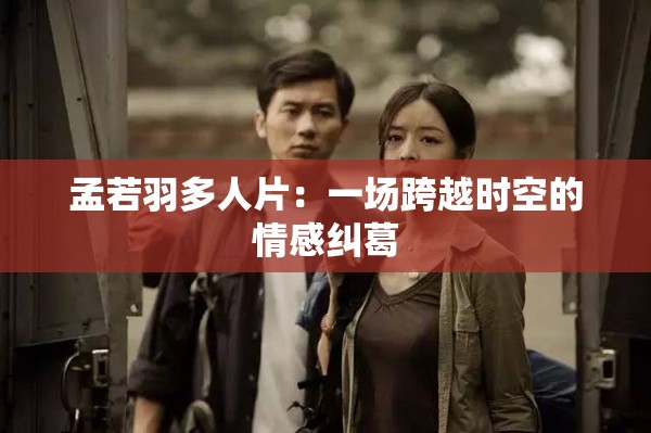 孟若羽多人片：一场跨越时空的情感纠葛