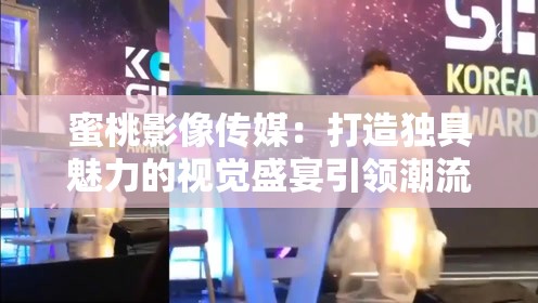 蜜桃影像传媒：打造独具魅力的视觉盛宴引领潮流