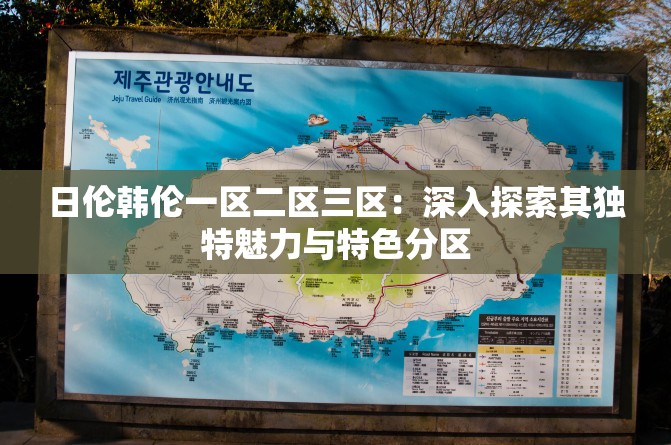 日伦韩伦一区二区三区：深入探索其独特魅力与特色分区