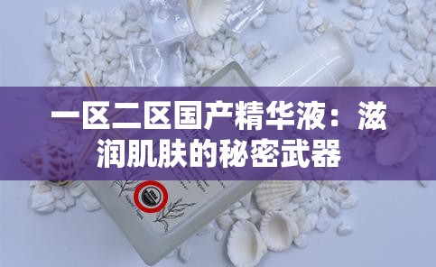 一区二区国产精华液：滋润肌肤的秘密武器