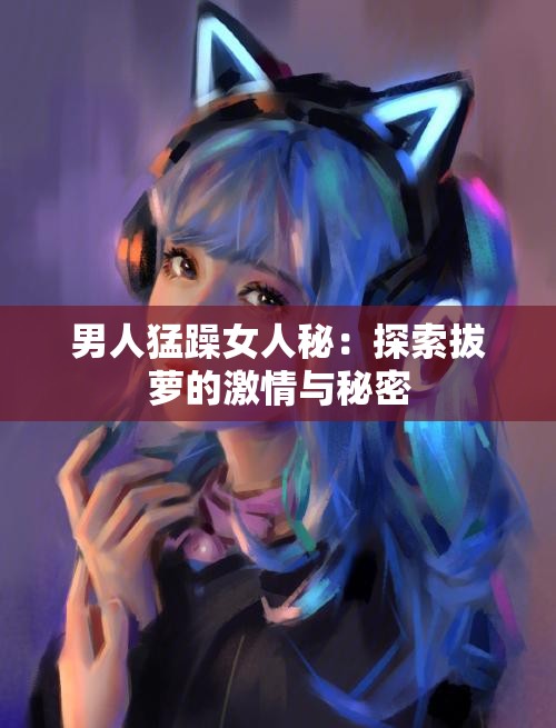 男人猛躁女人秘：探索拔萝的激情与秘密