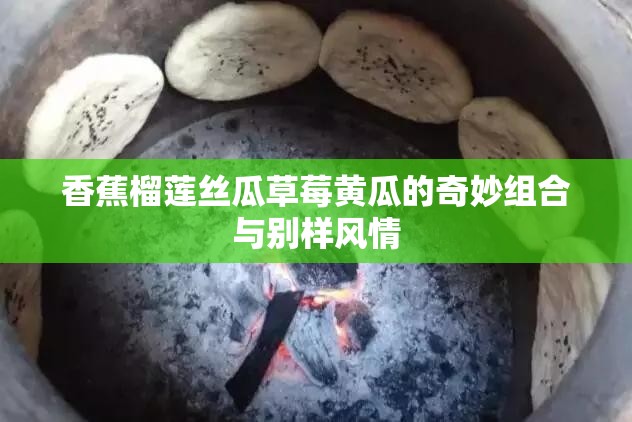 香蕉榴莲丝瓜草莓黄瓜的奇妙组合与别样风情