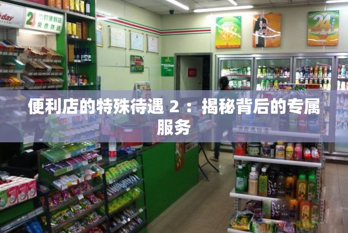 便利店的特殊待遇 2 ：揭秘背后的专属服务