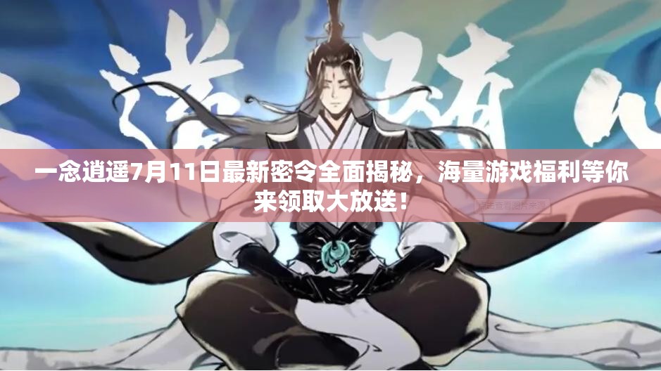 一念逍遥7月11日最新密令全面揭秘，海量游戏福利等你来领取大放送！