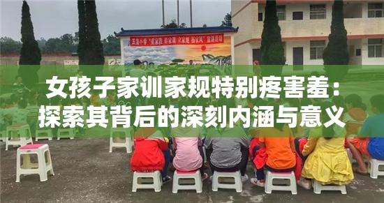 女孩子家训家规特别疼害羞：探索其背后的深刻内涵与意义