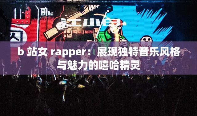 b 站女 rapper：展现独特音乐风格与魅力的嘻哈精灵