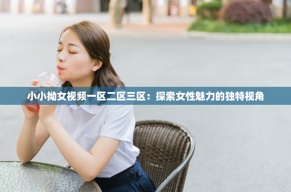 小小拗女视频一区二区三区：探索女性魅力的独特视角