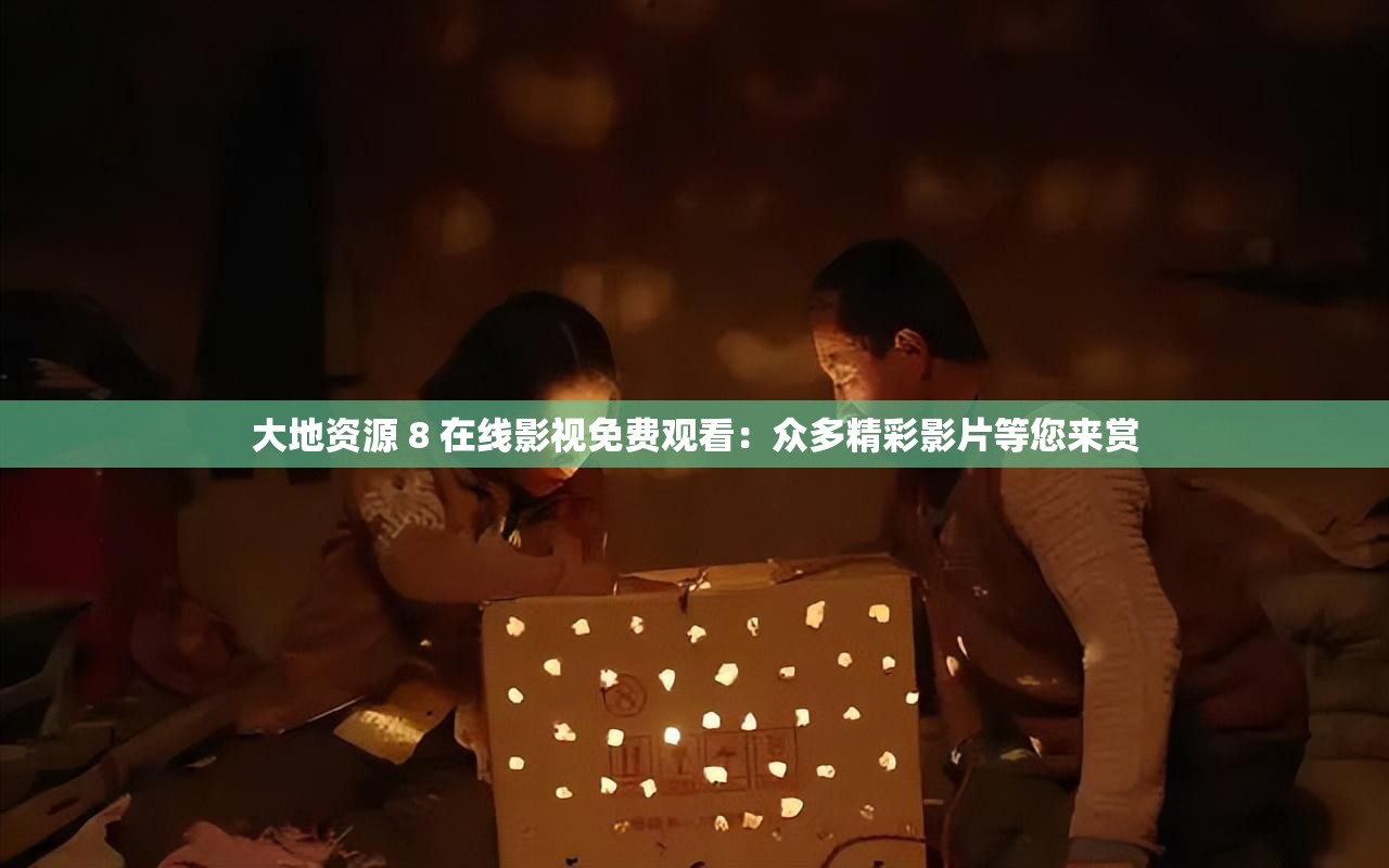 大地资源 8 在线影视免费观看：众多精彩影片等您来赏