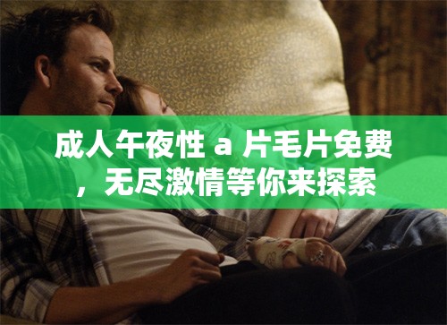 成人午夜性 a 片毛片免费，无尽激情等你来探索