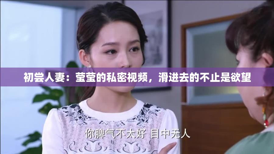 初尝人妻：莹莹的私密视频，滑进去的不止是欲望