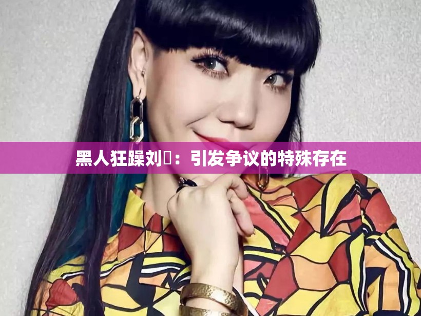 黑人狂躁刘玥：引发争议的特殊存在