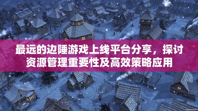 最远的边陲游戏上线平台分享，探讨资源管理重要性及高效策略应用