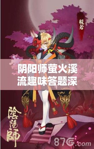 阴阳师萤火溪流趣味答题深度解析，智慧碰撞中的答案揭秘之旅