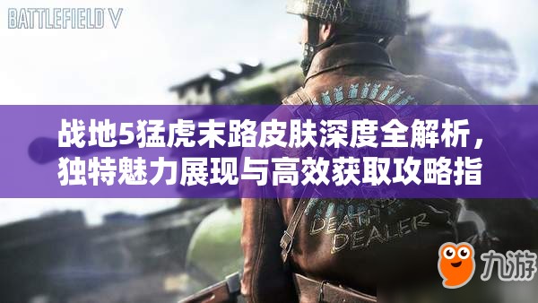 战地5猛虎末路皮肤深度全解析，独特魅力展现与高效获取攻略指南