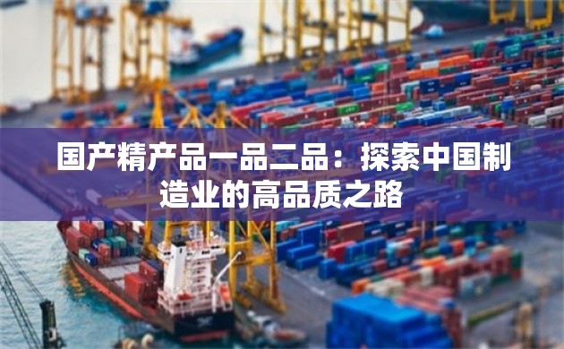 国产精产品一品二品：探索中国制造业的高品质之路