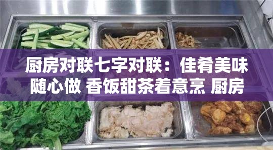 厨房对联七字对联：佳肴美味随心做 香饭甜茶着意烹 厨房中的诗意艺术