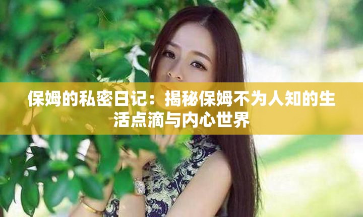 保姆的私密日记：揭秘保姆不为人知的生活点滴与内心世界