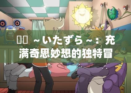 悪戯 ～いたずら～：充满奇思妙想的独特冒险之旅