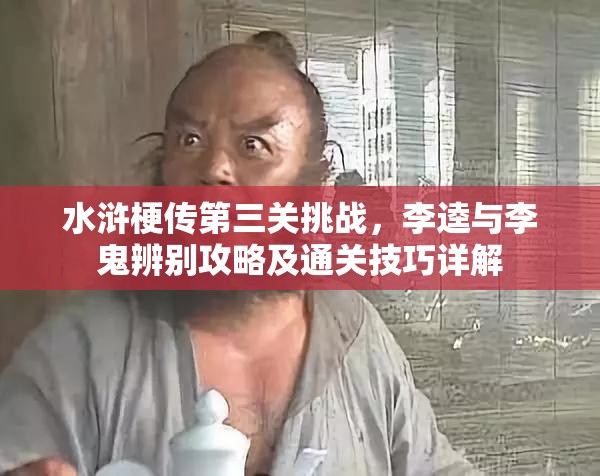水浒梗传第三关挑战，李逵与李鬼辨别攻略及通关技巧详解