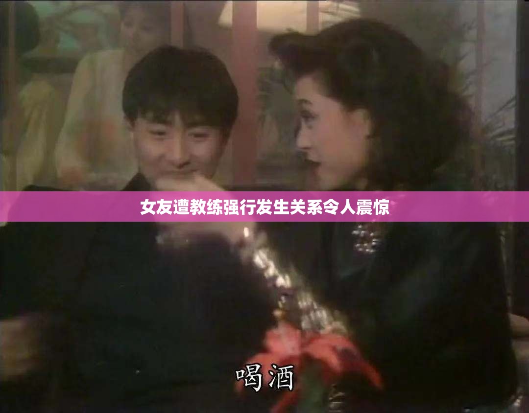 女友遭教练强行发生关系令人震惊