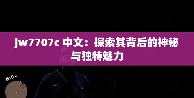 jw7707c 中文：探索其背后的神秘与独特魅力