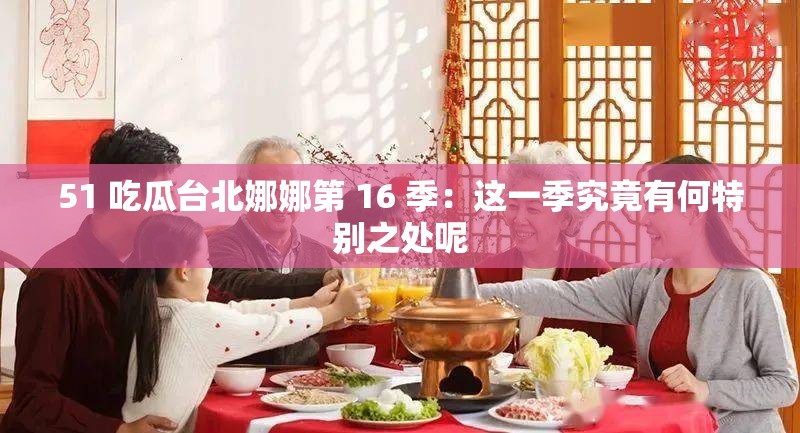 51 吃瓜台北娜娜第 16 季：这一季究竟有何特别之处呢