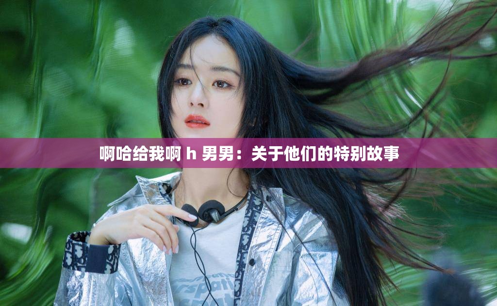 啊哈给我啊 h 男男：关于他们的特别故事