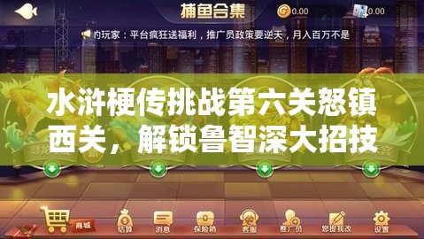 水浒梗传挑战第六关怒镇西关，解锁鲁智深大招技能，誓要一战到底赢取胜利！