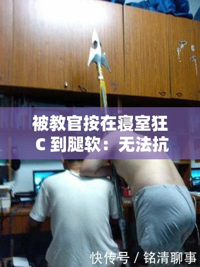 被教官按在寝室狂 C 到腿软：无法抗拒的力量