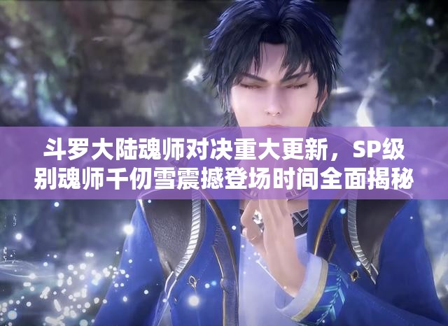 斗罗大陆魂师对决重大更新，SP级别魂师千仞雪震撼登场时间全面揭秘