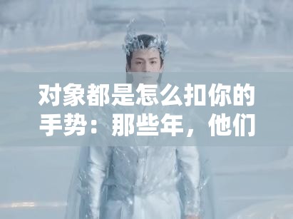对象都是怎么扣你的手势：那些年，他们这样扣你