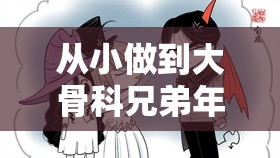 从小做到大骨科兄弟年上：一段禁忌却又深刻的情感羁绊故事