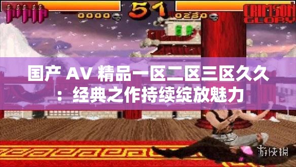 国产 AV 精品一区二区三区久久：经典之作持续绽放魅力