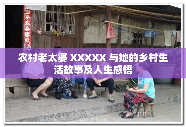 农村老太婆 XXXXX 与她的乡村生活故事及人生感悟