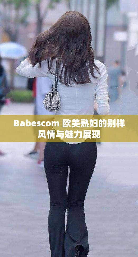 Babescom 欧美熟妇的别样风情与魅力展现