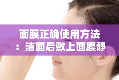 面膜正确使用方法：洁面后敷上面膜静待 15-20 分钟后取下清洗