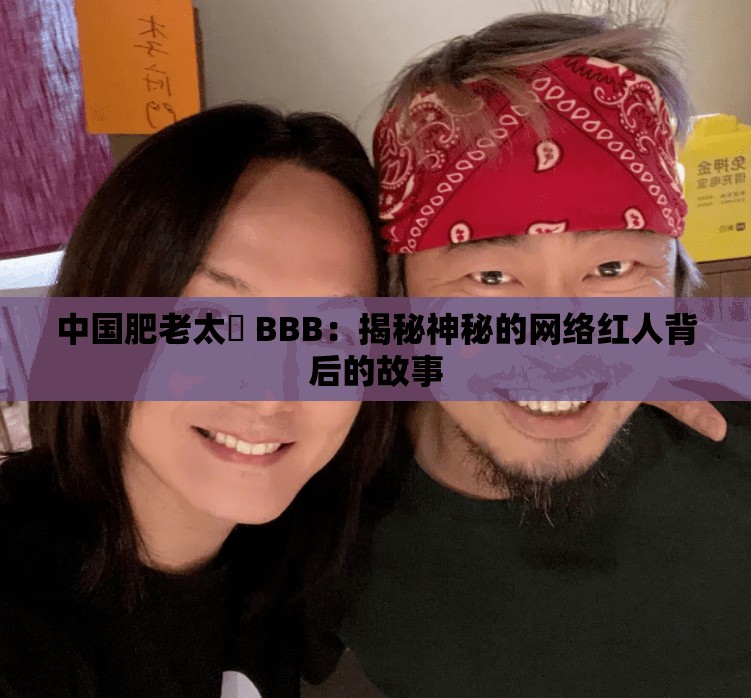 中国肥老太槡 BBB：揭秘神秘的网络红人背后的故事