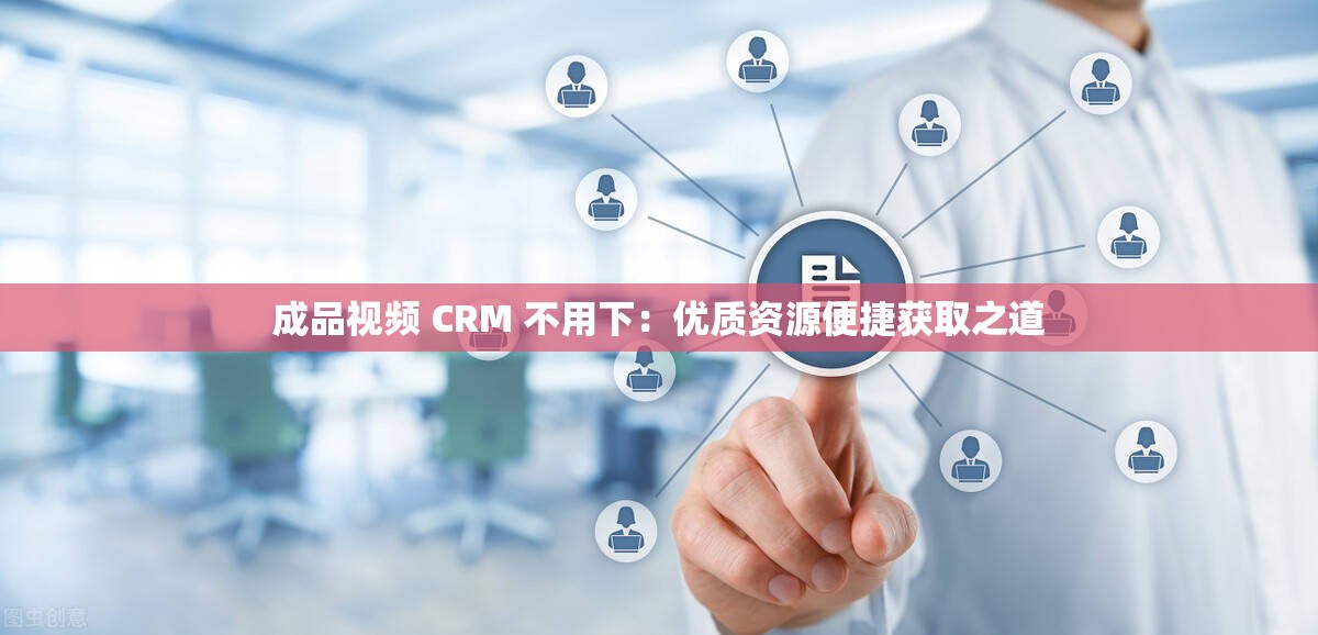 成品视频 CRM 不用下：优质资源便捷获取之道