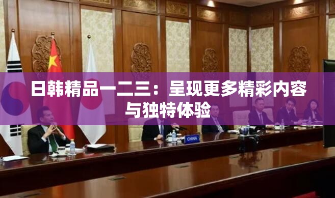 日韩精品一二三：呈现更多精彩内容与独特体验