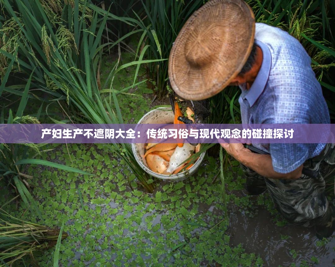产妇生产不遮阴大全：传统习俗与现代观念的碰撞探讨