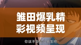 雏田爆乳精彩视频呈现：震撼视觉冲击等你来