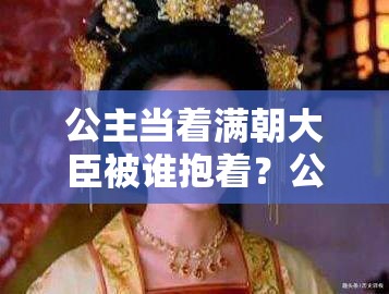 公主当着满朝大臣被谁抱着？公主颜面何存？